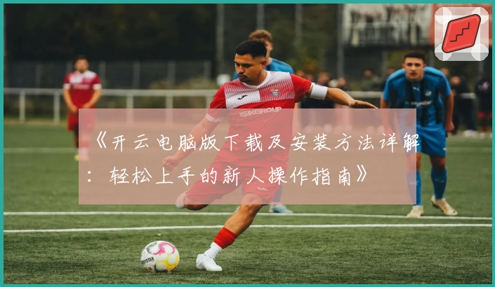《开云电脑版下载及安装方法详解：轻松上手的新人操作指南》