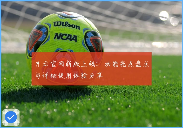 开云官网新版上线：功能亮点盘点与详细使用体验分享