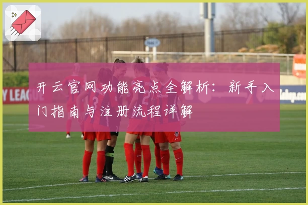 开云官网功能亮点全解析：新手入门指南与注册流程详解