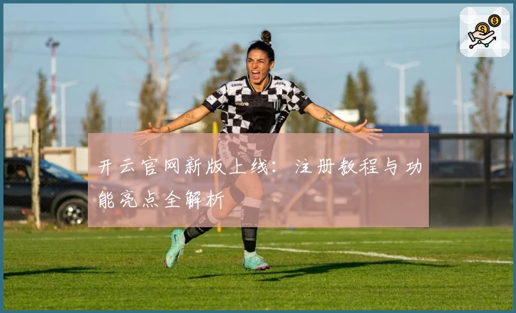 开云官网新版上线:注册教程与功能亮点全解析