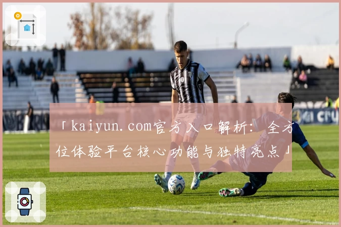 「kaiyun.com官方入口解析：全方位体验平台核心功能与独特亮点」