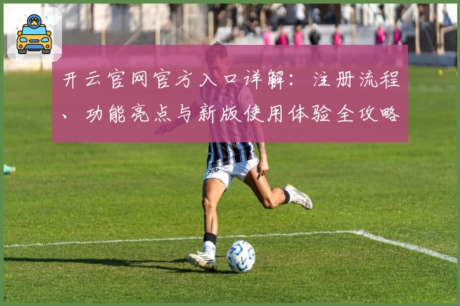 开云官网官方入口详解：注册流程、功能亮点与新版使用体验全攻略