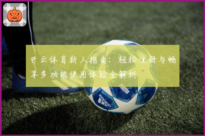 开云体育新人指南：轻松注册与畅享多功能使用体验全解析