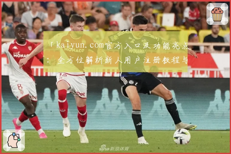 「kaiyun.com官方入口及功能亮点：全方位解析新人用户注册教程与使用体验」