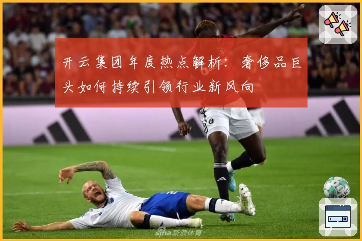 开云集团年度热点解析:奢侈品巨头如何持续引领行业新风向