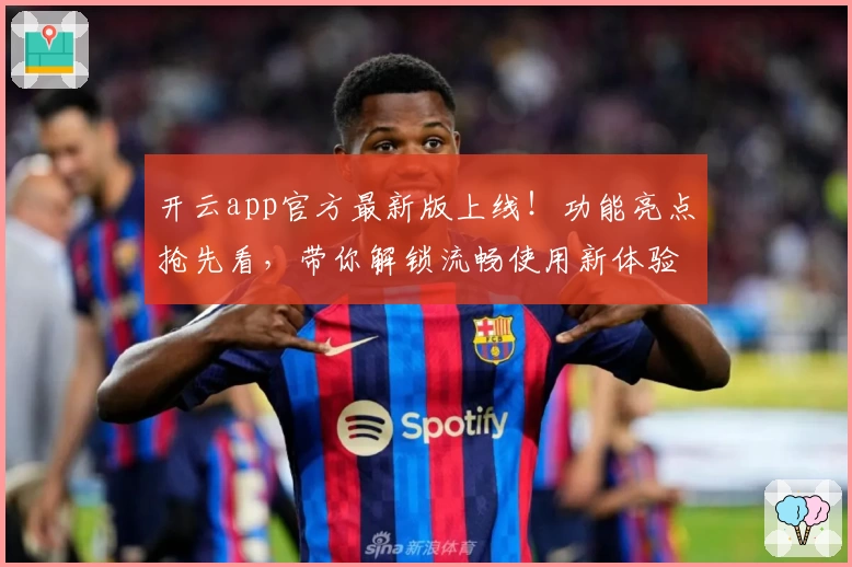 开云app官方最新版上线！功能亮点抢先看，带你解锁流畅使用新体验