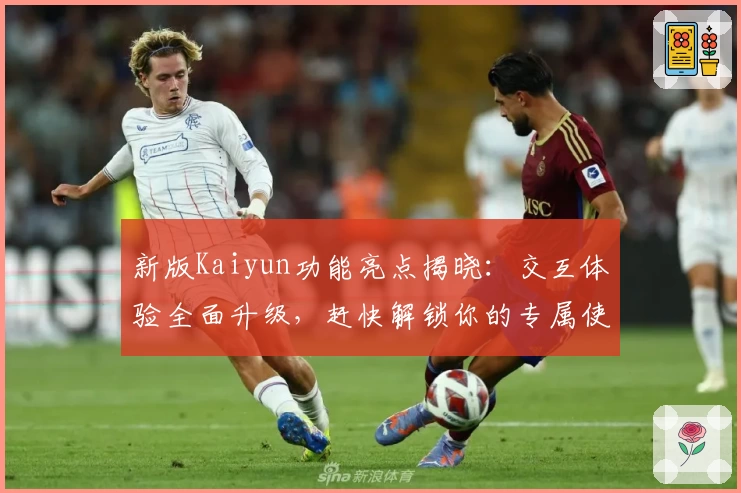 新版Kaiyun功能亮点揭晓：交互体验全面升级，赶快解锁你的专属使用指南