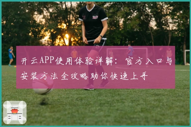 开云APP使用体验详解:官方入口与安装方法全攻略助你快速上手