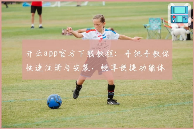 开云app官方下载教程:手把手教你快速注册与安装,畅享便捷功能体验