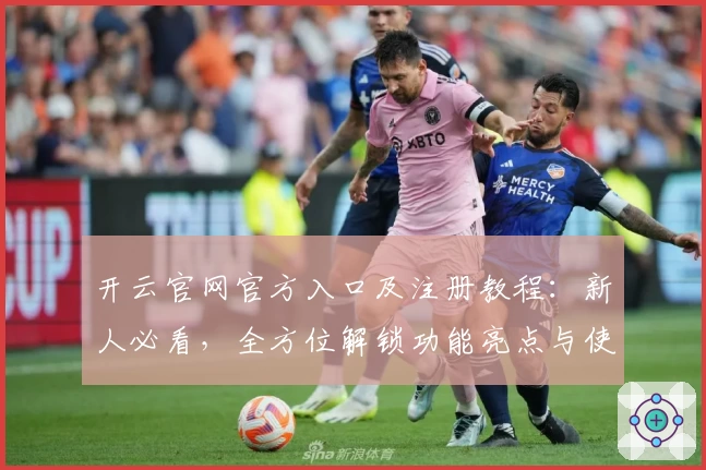 开云官网官方入口及注册教程：新人必看，全方位解锁功能亮点与使用体验