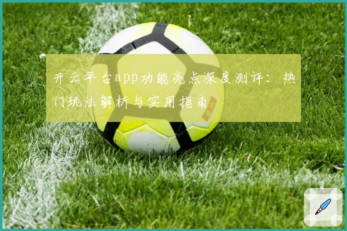 开云平台app功能亮点深度测评：热门玩法解析与实用指南