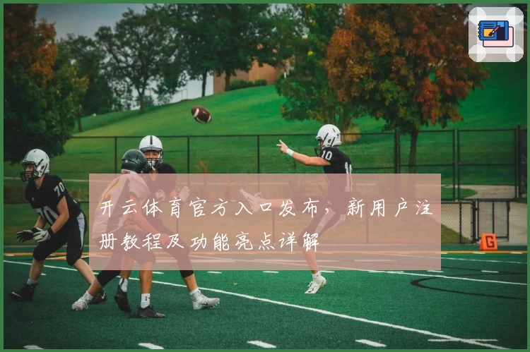 开云体育官方入口发布，新用户注册教程及功能亮点详解