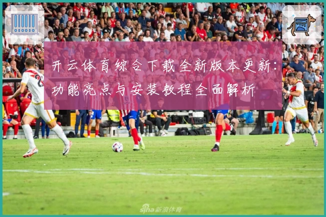 开云体育综合下载全新版本更新：功能亮点与安装教程全面解析