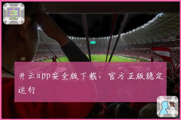 开云app安全版下载，官方正版稳定运行