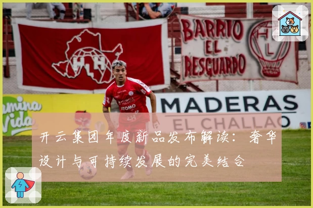 开云集团年度新品发布解读：奢华设计与可持续发展的完美结合