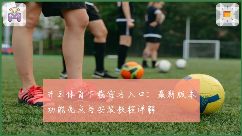 开云体育下载官方入口：最新版本功能亮点与安装教程详解