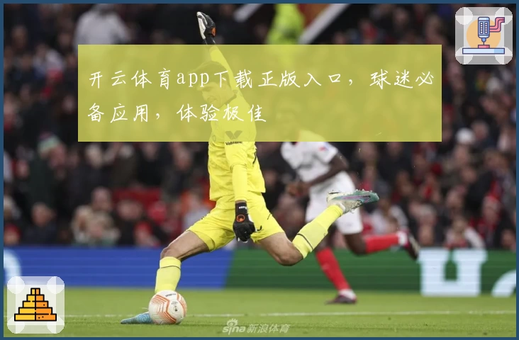 开云体育app下载正版入口，球迷必备应用，体验极佳