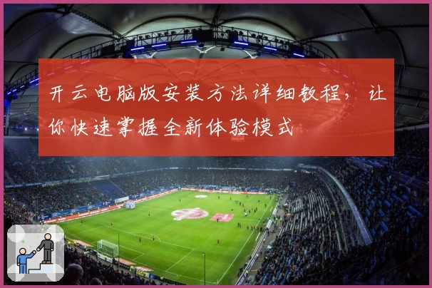 开云电脑版安装方法详细教程，让你快速掌握全新体验模式