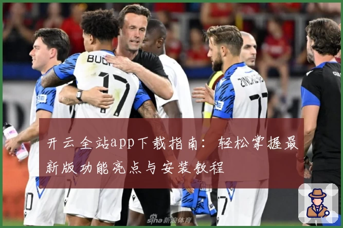 开云全站app下载指南：轻松掌握最新版功能亮点与安装教程