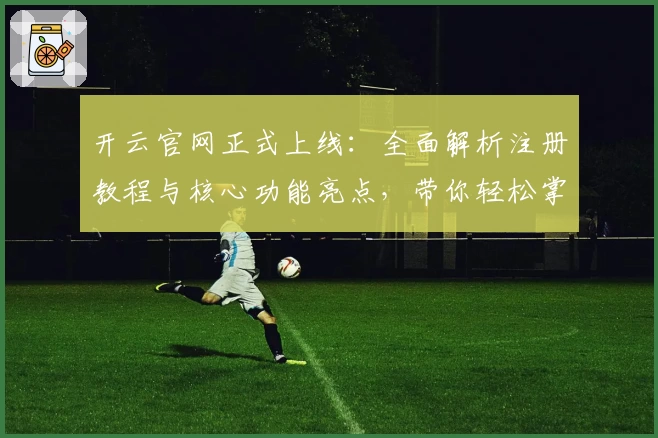 开云官网正式上线:全面解析注册教程与核心功能亮点,带你轻松掌握使用技巧!