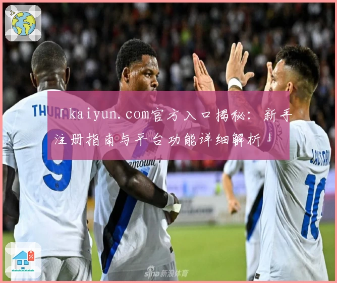 「kaiyun.com官方入口揭秘：新手注册指南与平台功能详细解析」